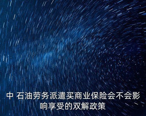 中 石油勞務派遣買商業(yè)保險會不會影響享受的雙解政策