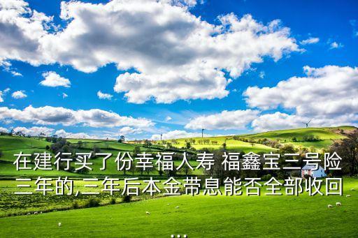 在建行買了份幸福人壽 福鑫寶三號(hào)險(xiǎn)三年的,三年后本金帶息能否全部收回...