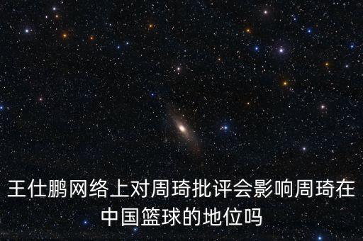 王仕鵬網絡上對周琦批評會影響周琦在中國籃球的地位嗎