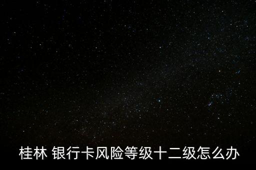  桂林 銀行卡風(fēng)險等級十二級怎么辦