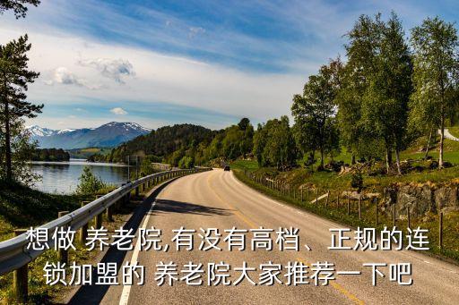 想做 養(yǎng)老院,有沒(méi)有高檔、正規(guī)的連鎖加盟的 養(yǎng)老院大家推薦一下吧