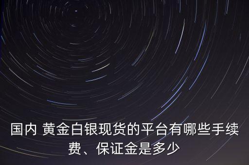 國內(nèi) 黃金白銀現(xiàn)貨的平臺有哪些手續(xù)費(fèi)、保證金是多少