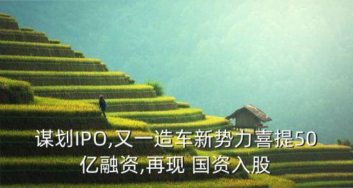 謀劃IPO,又一造車(chē)新勢(shì)力喜提50億融資,再現(xiàn) 國(guó)資入股