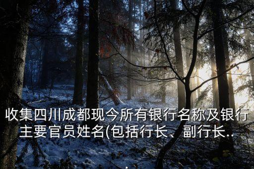 收集四川成都現(xiàn)今所有銀行名稱及銀行主要官員姓名(包括行長(zhǎng)、副行長(zhǎng)...