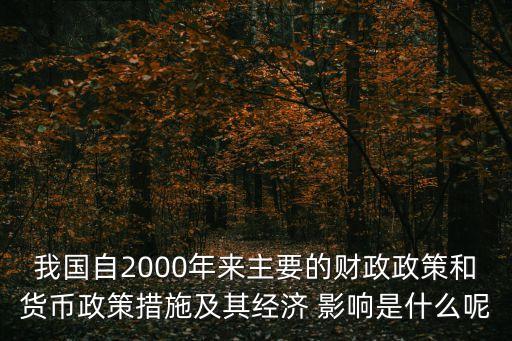 我國自2000年來主要的財政政策和貨幣政策措施及其經濟 影響是什么呢