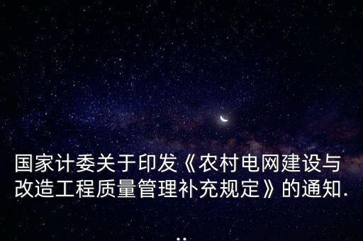 國家計委關于印發(fā)《農(nóng)村電網(wǎng)建設與 改造工程質(zhì)量管理補充規(guī)定》的通知...