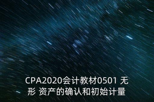 CPA2020會(huì)計(jì)教材0501 無形 資產(chǎn)的確認(rèn)和初始計(jì)量