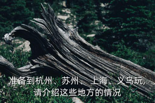 準(zhǔn)備到杭州、蘇州、 上海、義烏玩,請(qǐng)介紹這些地方的情況