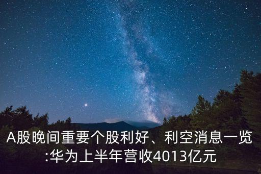 A股晚間重要個股利好、利空消息一覽:華為上半年營收4013億元