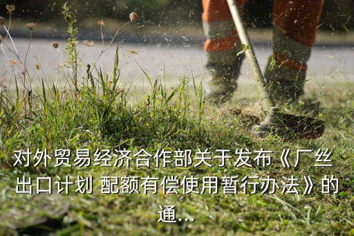 對外貿(mào)易經(jīng)濟(jì)合作部關(guān)于發(fā)布《廠絲 出口計(jì)劃 配額有償使用暫行辦法》的通...