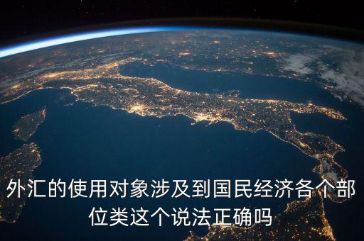 外匯的使用對象涉及到國民經(jīng)濟(jì)各個(gè)部位類這個(gè)說法正確嗎