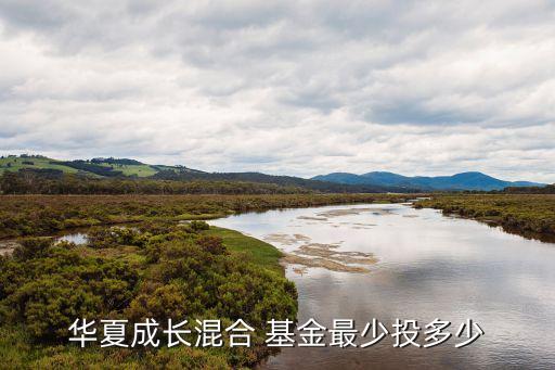 華夏成長(zhǎng)混合 基金最少投多少