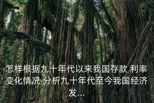 怎樣根據(jù)九十年代以來(lái)我國(guó)存款 利率變化情況,分析九十年代至今我國(guó)經(jīng)濟(jì)發(fā)...
