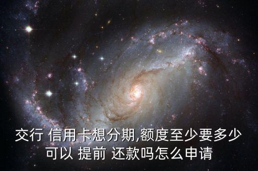交行 信用卡想分期,額度至少要多少可以 提前 還款嗎怎么申請