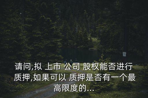 請(qǐng)問(wèn),擬 上市 公司 股權(quán)能否進(jìn)行 質(zhì)押,如果可以 質(zhì)押是否有一個(gè)最高限度的...
