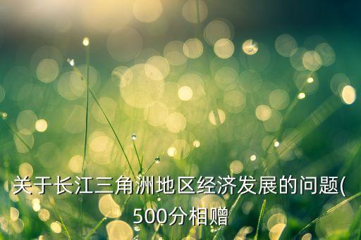 關(guān)于長江三角洲地區(qū)經(jīng)濟(jì)發(fā)展的問題(500分相贈