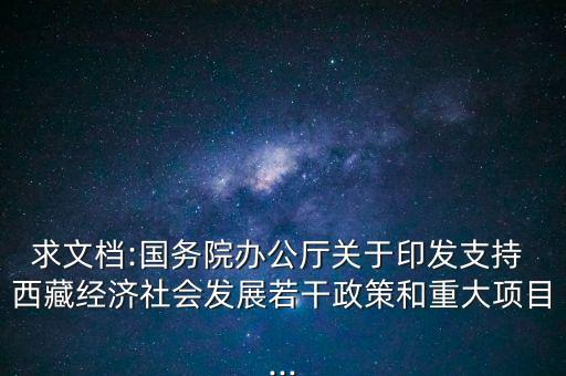 求文檔:國務院辦公廳關(guān)于印發(fā)支持 西藏經(jīng)濟社會發(fā)展若干政策和重大項目...