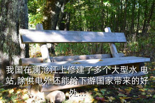 我國在瀾滄江上修建了多個(gè)大型水 電站,除供電外還能給下游國家?guī)淼暮锰?..