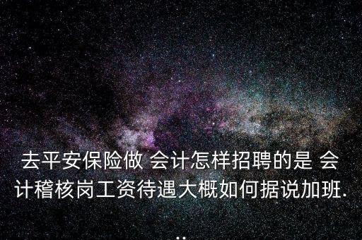 去平安保險(xiǎn)做 會(huì)計(jì)怎樣招聘的是 會(huì)計(jì)稽核崗工資待遇大概如何據(jù)說加班...