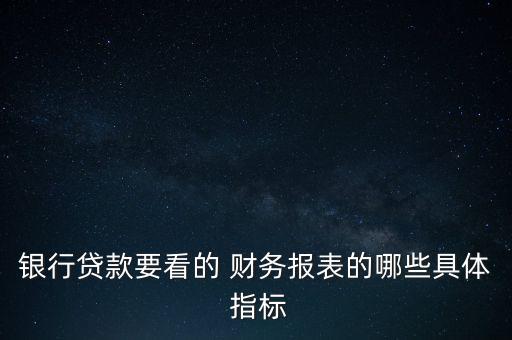 銀行貸款要看的 財(cái)務(wù)報表的哪些具體 指標(biāo)