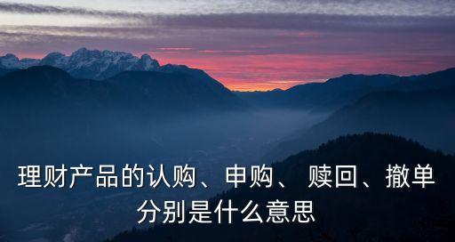 理財(cái)產(chǎn)品的認(rèn)購(gòu)、申購(gòu)、 贖回、撤單分別是什么意思