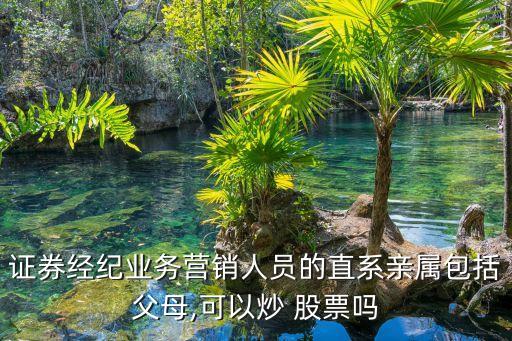 證券經(jīng)紀(jì)業(yè)務(wù)營(yíng)銷人員的直系親屬包括父母,可以炒 股票嗎