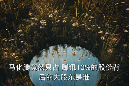 馬化騰竟然只占 騰訊10%的股份背后的大股東是誰(shuí)