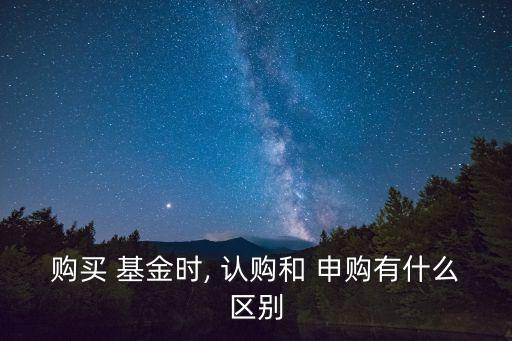 購買 基金時, 認購和 申購有什么區(qū)別