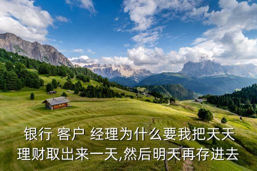  銀行 客戶 經理為什么要我把天天理財取岀來一天,然后明天再存進去