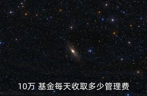 10萬(wàn) 基金每天收取多少管理費(fèi)