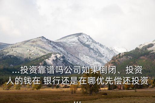 ...投資靠譜嗎公司如果倒閉、投資人的錢在 銀行還是在哪優(yōu)先償還投資...