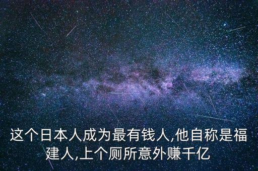 這個日本人成為最有錢人,他自稱是福建人,上個廁所意外賺千億
