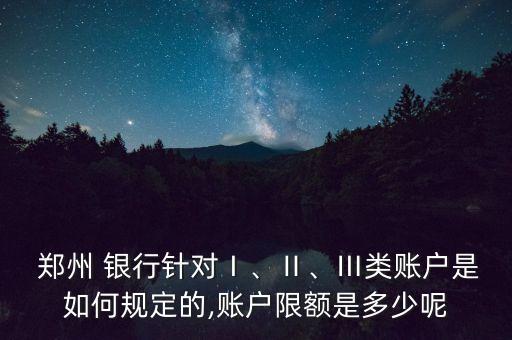  鄭州 銀行針對Ⅰ、Ⅱ、Ⅲ類賬戶是如何規(guī)定的,賬戶限額是多少呢