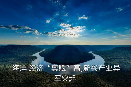  海洋 經(jīng)濟“稟賦”高,新興產(chǎn)業(yè)異軍突起