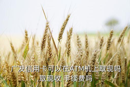  廣發(fā)信用卡可以在ATM機(jī)上取現(xiàn)嗎,取現(xiàn)收 手續(xù)費嗎
