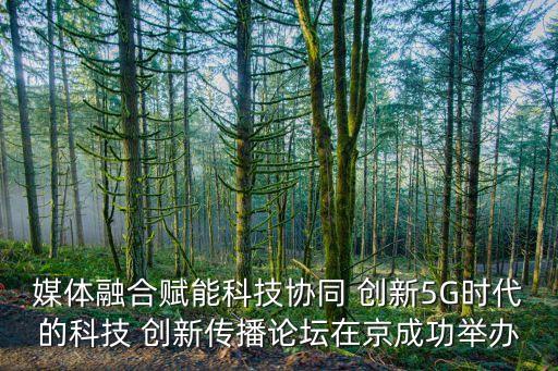 媒體融合賦能科技協同 創(chuàng)新5G時代的科技 創(chuàng)新傳播論壇在京成功舉辦