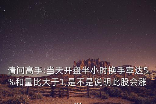 請問高手:當(dāng)天開盤半小時換手率達5%和量比大于1,是不是說明此股會漲...