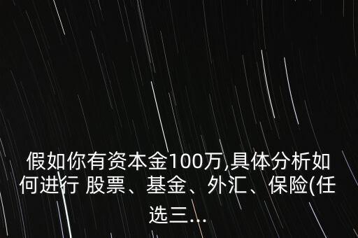 假如你有資本金100萬,具體分析如何進行 股票、基金、外匯、保險(任選三...