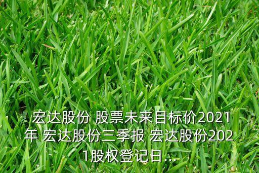  宏達(dá)股份 股票未來目標(biāo)價2021年 宏達(dá)股份三季報 宏達(dá)股份2021股權(quán)登記日...