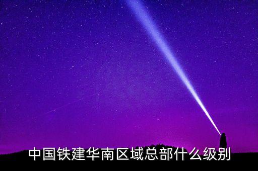 中國(guó)鐵建華南區(qū)域總部什么級(jí)別