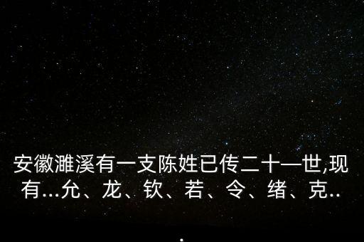 安徽濉溪有一支陳姓已傳二十—世,現(xiàn)有…允、龍、欽、若、令、緒、克...