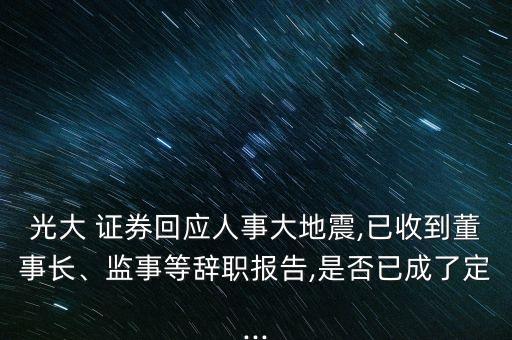 光大 證券回應(yīng)人事大地震,已收到董事長、監(jiān)事等辭職報(bào)告,是否已成了定...