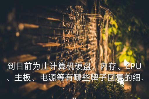 到目前為止計算機硬盤、內(nèi)存、CPU、主板、電源等有哪些牌子回復(fù)的細...