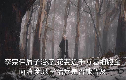 李宗偉質(zhì)子治療,花費(fèi)近千萬(wàn)癌細(xì)胞全面消除,質(zhì)子治療是否能普及