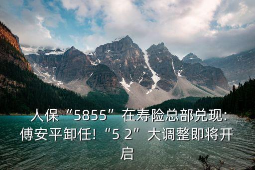  人?！?855”在壽險總部兌現(xiàn):傅安平卸任!“5 2”大調整即將開啟
