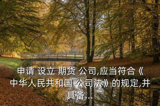 申請 設(shè)立 期貨 公司,應(yīng)當符合《中華人民共和國 公司法》的規(guī)定,并具備...
