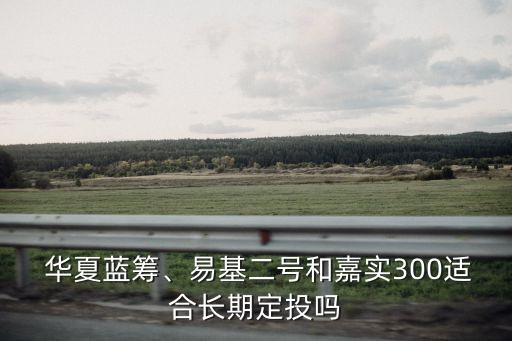  華夏藍(lán)籌、易基二號(hào)和嘉實(shí)300適合長(zhǎng)期定投嗎