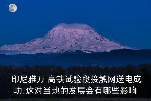  印尼雅萬(wàn) 高鐵試驗(yàn)段接觸網(wǎng)送電成功!這對(duì)當(dāng)?shù)氐陌l(fā)展會(huì)有哪些影響