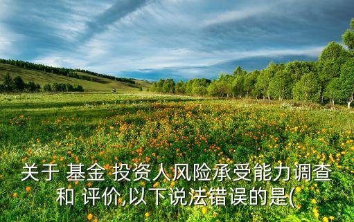關(guān)于 基金 投資人風(fēng)險承受能力調(diào)查和 評價,以下說法錯誤的是(