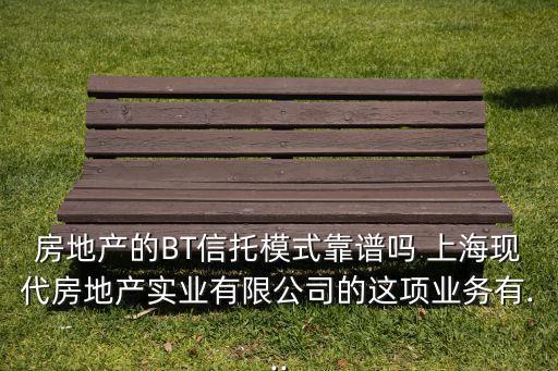 房地產的BT信托模式靠譜嗎 上?，F代房地產實業(yè)有限公司的這項業(yè)務有...